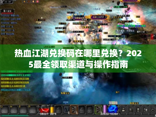 热血江湖兑换码在哪里兑换？2025最全领取渠道与操作指南