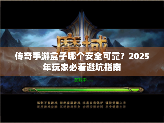 传奇手游盒子哪个安全可靠？2025年玩家必看避坑指南