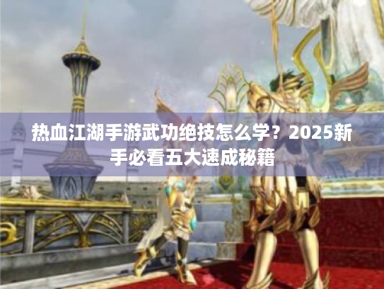 热血江湖手游武功绝技怎么学？2025新手必看五大速成秘籍