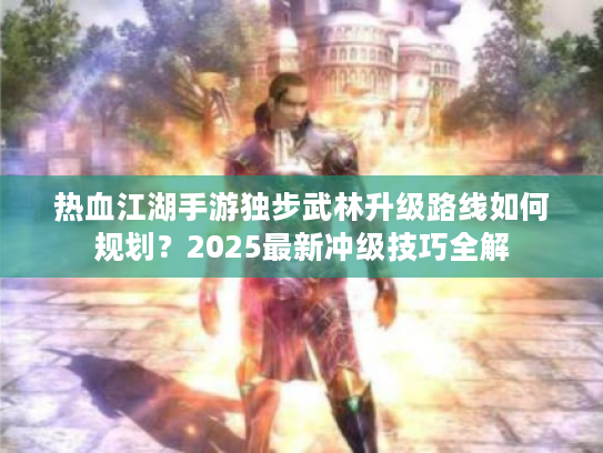 热血江湖手游独步武林升级路线如何规划？2025最新冲级技巧全解