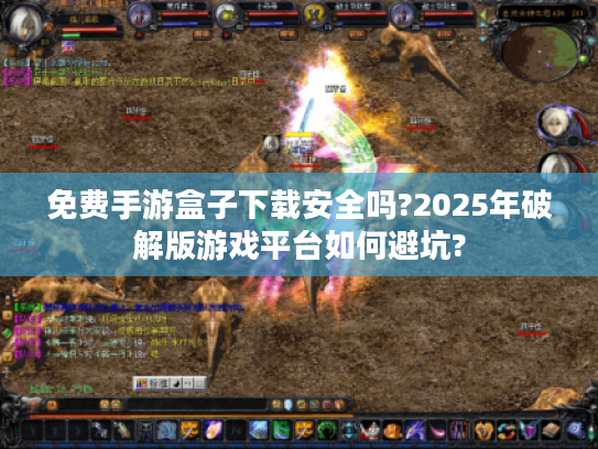 免费手游盒子下载安全吗?2025年破解版游戏平台如何避坑? 免费手游盒子下载安全吗?2025年破解版游戏平台如何避坑?