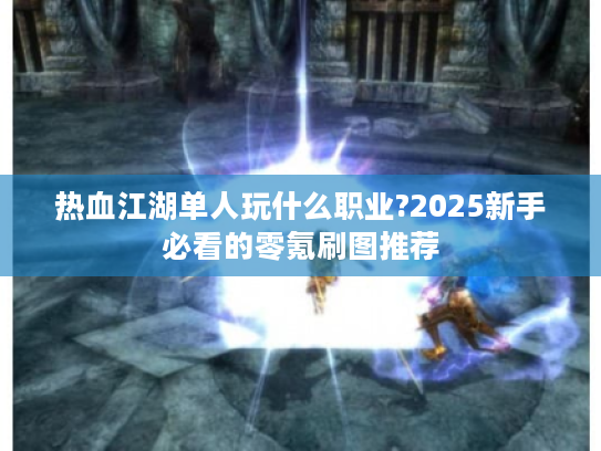 热血江湖单人玩什么职业?2025新手必看的零氪刷图推荐 热血江湖单人玩什么职业?2025新手必看的零氪刷图推荐