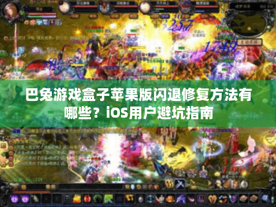 巴兔游戏盒子苹果版闪退修复方法有哪些？iOS用户避坑指南