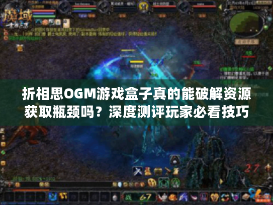 折相思OGM游戏盒子真的能破解资源获取瓶颈吗？深度测评玩家必看技巧