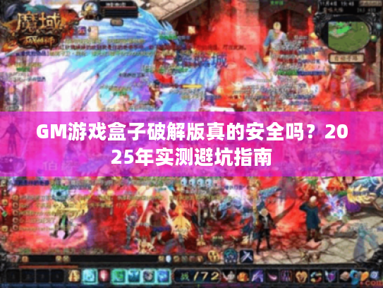 GM游戏盒子破解版真的安全吗？2025年实测避坑指南
