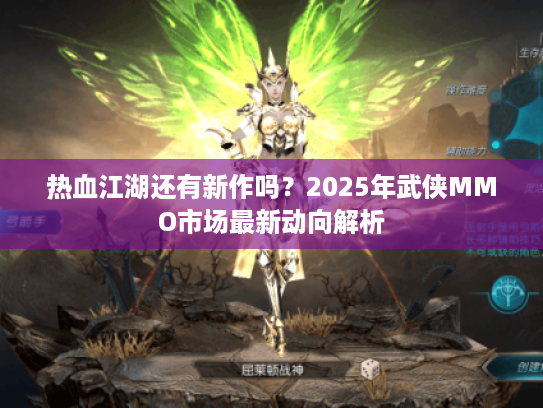 热血江湖还有新作吗?2025年武侠MMO市场最新动向解析 热血江湖还有新作吗?2025年武侠MMO市场最新动向解析