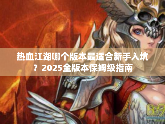 热血江湖哪个版本最适合新手入坑？2025全版本保姆级指南