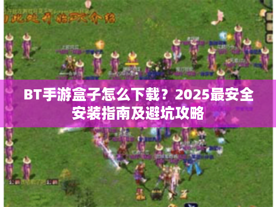 BT手游盒子怎么下载？2025最安全安装指南及避坑攻略
