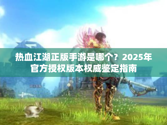 热血江湖正版手游是哪个？2025年官方授权版本权威鉴定指南