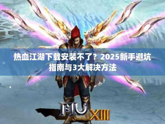 热血江湖下载安装不了？2025新手避坑指南与3大解决方法