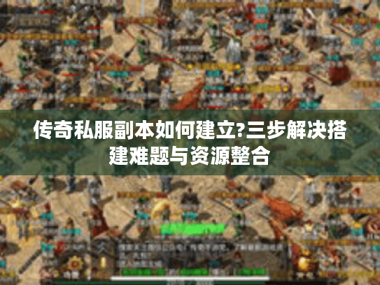 传奇私服副本如何建立?三步解决搭建难题与资源整合