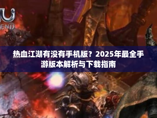 热血江湖有没有手机版？2025年最全手游版本解析与下载指南