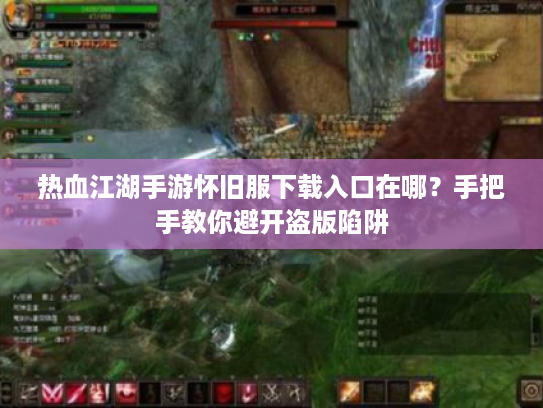 热血江湖手游怀旧服下载入口在哪？手把手教你避开盗版陷阱