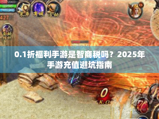 0.1折福利手游是智商税吗？2025年手游充值避坑指南