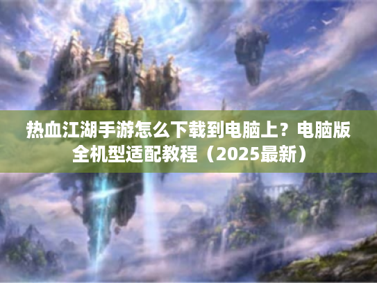 热血江湖手游怎么下载到电脑上?电脑版全机型适配教程(2025最新) 热血江湖手游怎么下载到电脑上?电脑版全机型适配教程(2025最新)