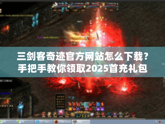 三剑客奇迹官方网站怎么下载？手把手教你领取2025首充礼包