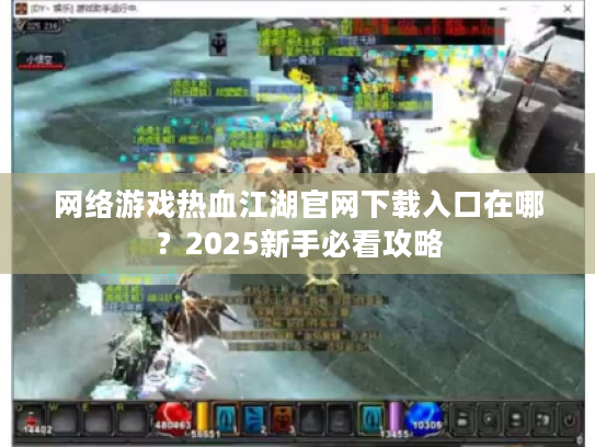 网络游戏热血江湖官网下载入口在哪？2025新手必看攻略