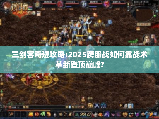 三剑客奇迹攻略:2025跨服战如何靠战术革新登顶巅峰?