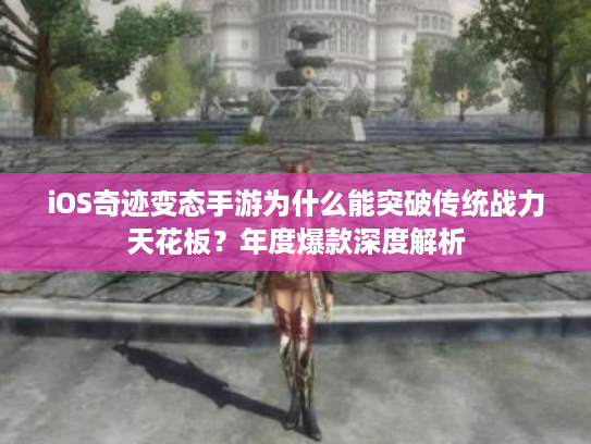 iOS奇迹变态手游为什么能突破传统战力天花板？年度爆款深度解析