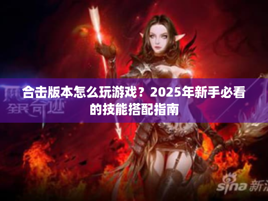 合击版本怎么玩游戏？2025年新手必看的技能搭配指南