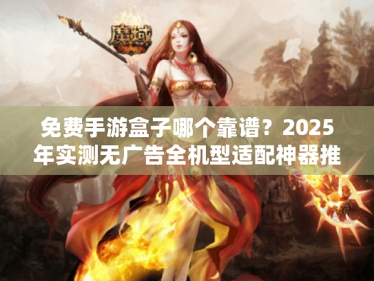 免费手游盒子哪个靠谱？2025年实测无广告全机型适配神器推荐