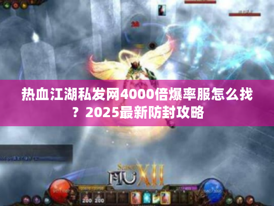 热血江湖私发网4000倍爆率服怎么找？2025最新防封攻略