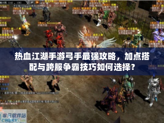 热血江湖手游弓手最强攻略,加点搭配与跨服争霸技巧如何选择? 热血江湖手游弓手最强攻略,加点搭配与跨服争霸技巧如何选择?