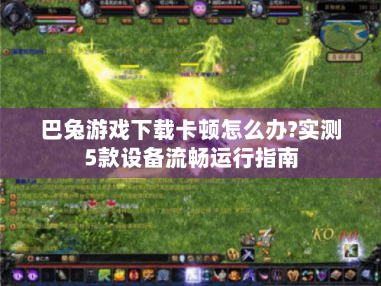 巴兔游戏下载卡顿怎么办?实测5款设备流畅运行指南