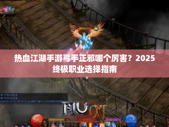 热血江湖手游弓手正邪哪个厉害？2025终极职业选择指南