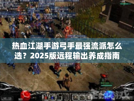 热血江湖手游弓手最强流派怎么选？2025版远程输出养成指南
