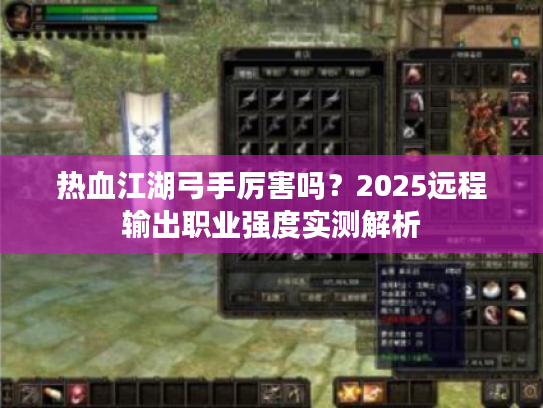 热血江湖弓手厉害吗？2025远程输出职业强度实测解析