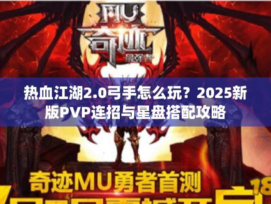 热血江湖2.0弓手怎么玩？2025新版PVP连招与星盘搭配攻略