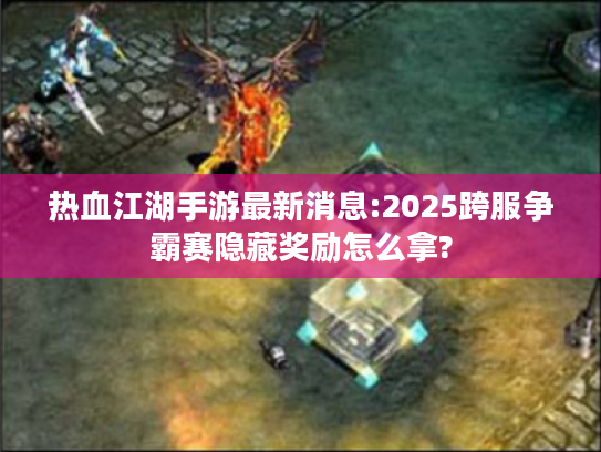 热血江湖手游最新消息:2025跨服争霸赛隐藏奖励怎么拿?
