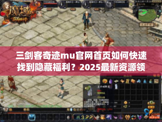 三剑客奇迹mu官网首页如何快速找到隐藏福利？2025最新资源领取指南