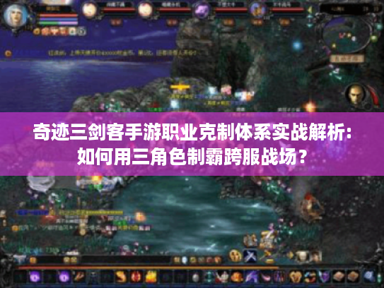 奇迹三剑客手游职业克制体系实战解析:如何用三角色制霸跨服战场？