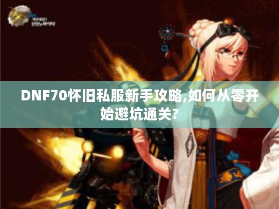 DNF70怀旧私服新手攻略,如何从零开始避坑通关?