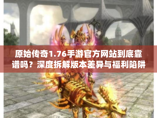 原始传奇1.76手游官方网站到底靠谱吗？深度拆解版本差异与福利陷阱