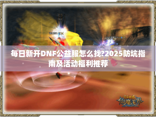 每日新开DNF公益服怎么找?2025防坑指南及活动福利推荐 每日新开DNF公益服怎么找?2025防坑指南及活动福利推荐