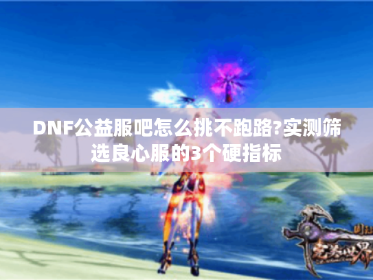 DNF公益服吧怎么挑不跑路?实测筛选良心服的3个硬指标