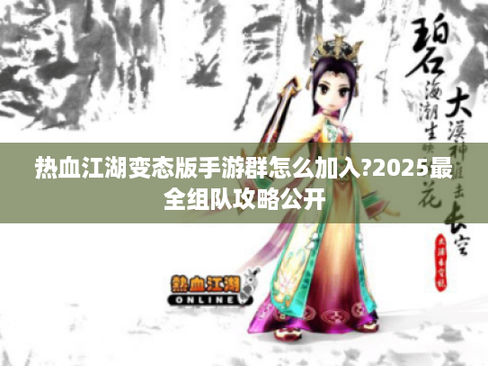 热血江湖变态版手游群怎么加入?2025最全组队攻略公开