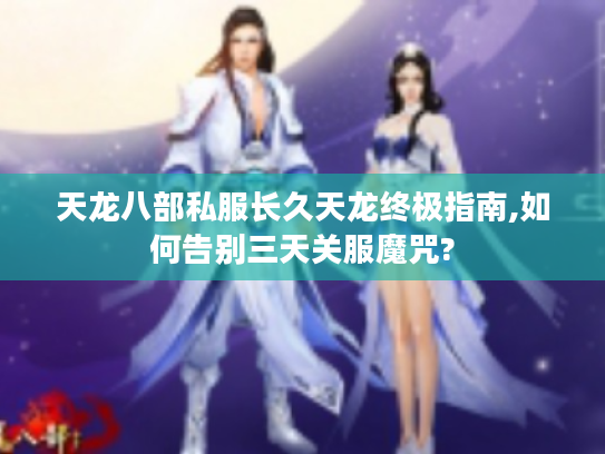 天龙八部私服长久天龙终极指南,如何告别三天关服魔咒?