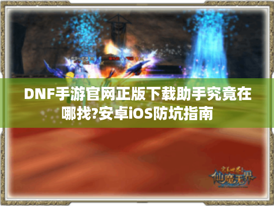 DNF手游官网正版下载助手究竟在哪找?安卓iOS防坑指南