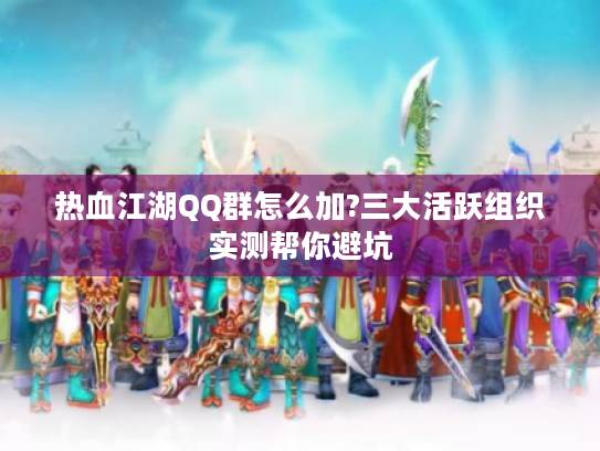 热血江湖QQ群怎么加?三大活跃组织实测帮你避坑