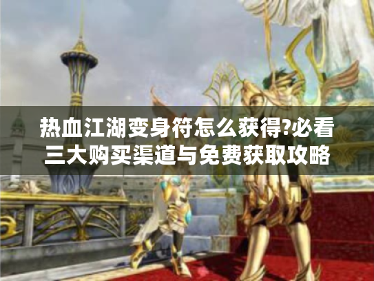 热血江湖变身符怎么获得?必看三大购买渠道与免费获取攻略