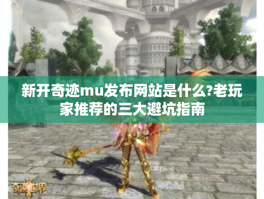 新开奇迹mu发布网站是什么?老玩家推荐的三大避坑指南