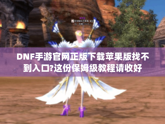 DNF手游官网正版下载苹果版找不到入口?这份保姆级教程请收好 DNF手游官网正版下载苹果版找不到入口?这份保姆级教程请收好