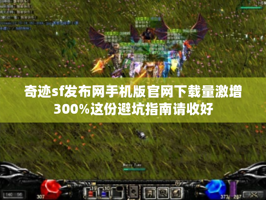 奇迹sf发布网手机版官网下载量激增300%这份避坑指南请收好 奇迹sf发布网手机版官网下载量激增300%这份避坑指南请收好