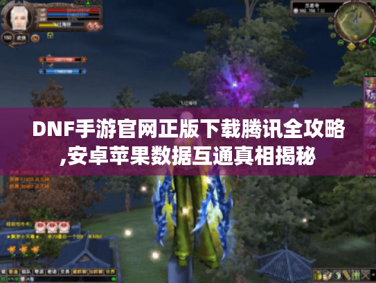 DNF手游官网正版下载腾讯全攻略,安卓苹果数据互通真相揭秘