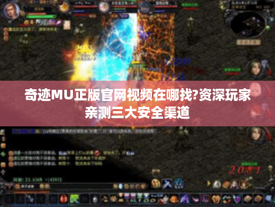 奇迹MU正版官网视频在哪找?资深玩家亲测三大安全渠道
