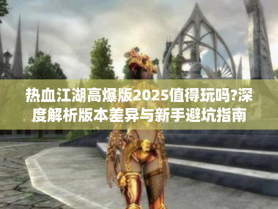 热血江湖高爆版2025值得玩吗?深度解析版本差异与新手避坑指南